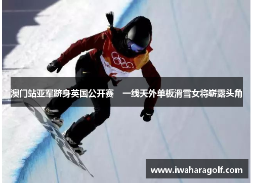 澳门站亚军跻身英国公开赛　一线天外单板滑雪女将崭露头角